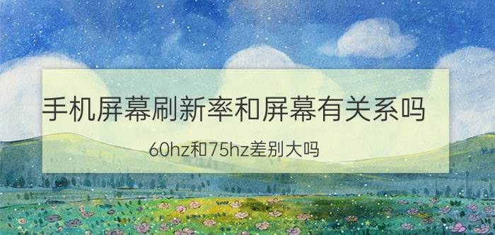 手机屏幕刷新率和屏幕有关系吗 60hz和75hz差别大吗？